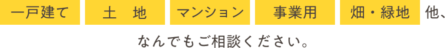 一戸建て土地マンション事業用畑・緑地他、なんでもご相談ください。